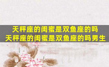 天秤座的闺蜜是双鱼座的吗 天秤座的闺蜜是双鱼座的吗男生